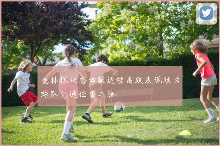 克林根状态回暖连续高效表现助力球队打通任督二脉