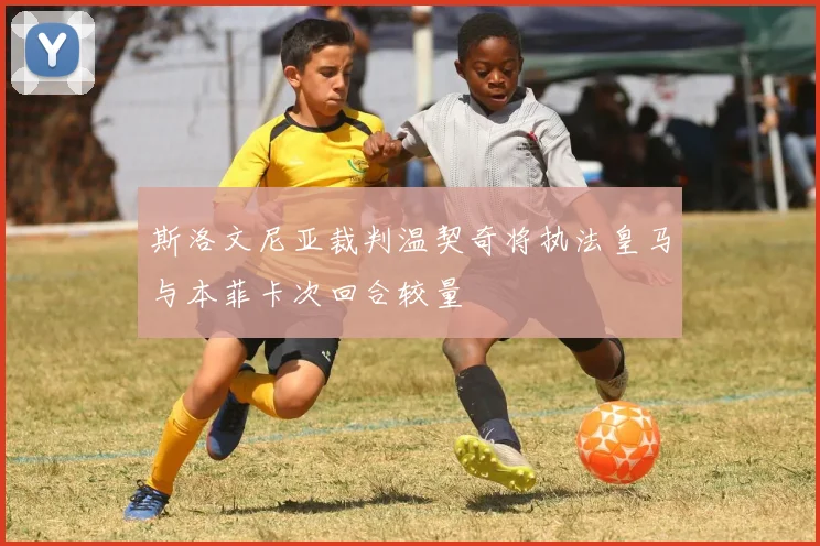 斯洛文尼亚裁判温契奇将执法皇马与本菲卡次回合较量