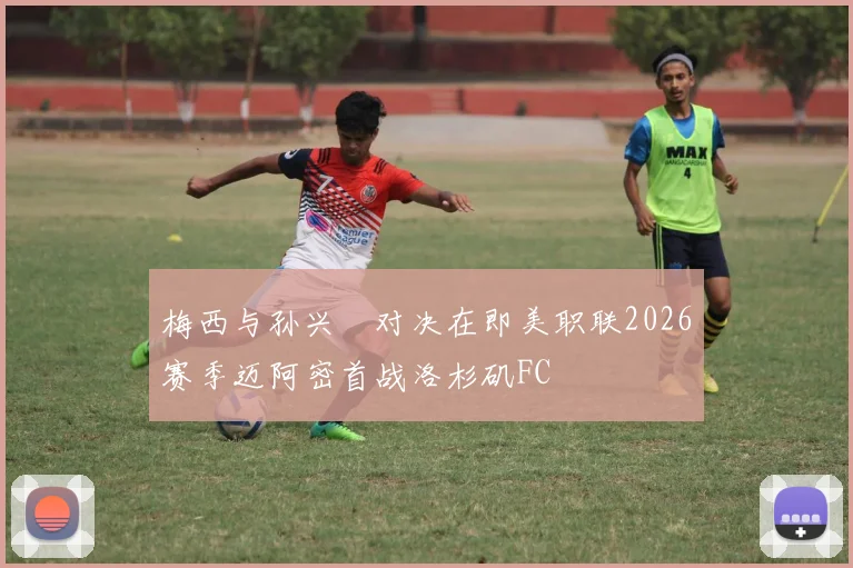 梅西与孙兴慜对决在即美职联2026赛季迈阿密首战洛杉矶FC