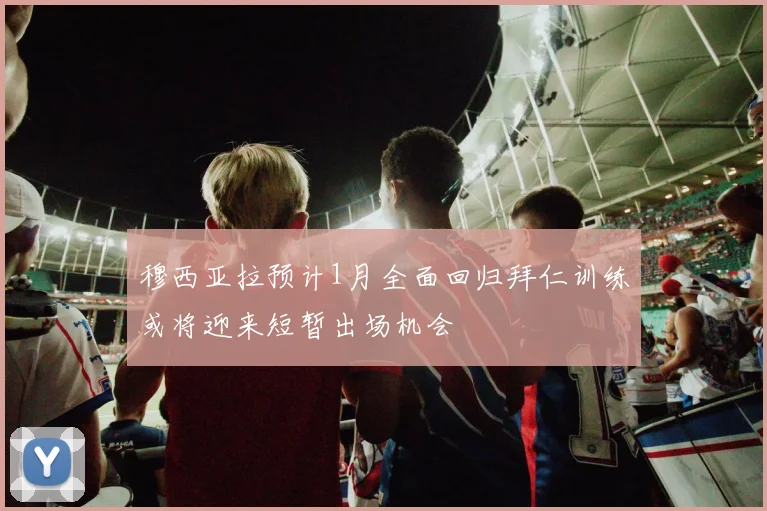 穆西亚拉预计1月全面回归拜仁训练或将迎来短暂出场机会