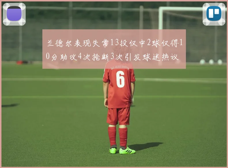 兰德尔表现失常13投仅中2球仅得10分助攻4次抢断3次引发球迷热议