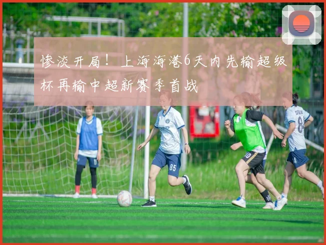 惨淡开局！上海海港6天内先输超级杯再输中超新赛季首战