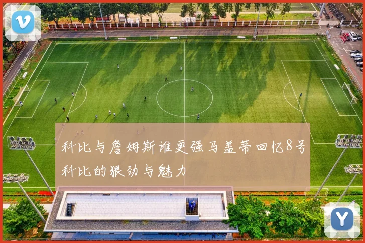 科比与詹姆斯谁更强马盖蒂回忆8号科比的狠劲与魅力