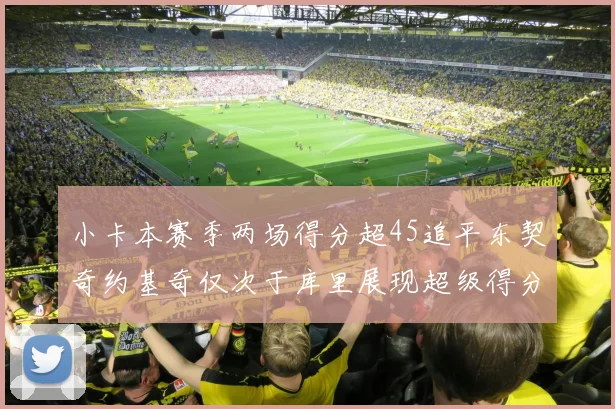小卡本赛季两场得分超45追平东契奇约基奇仅次于库里展现超级得分能力
