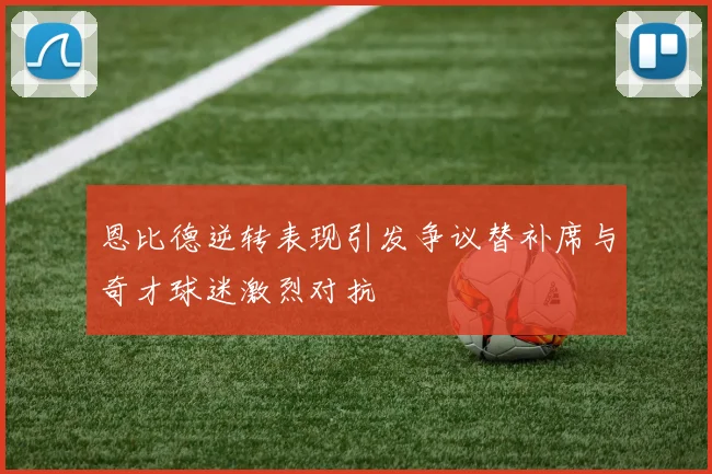 恩比德逆转表现引发争议替补席与奇才球迷激烈对抗