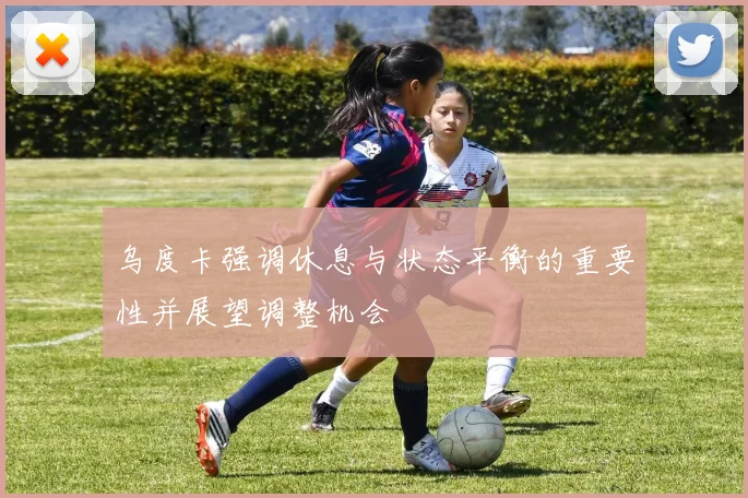 乌度卡强调休息与状态平衡的重要性并展望调整机会