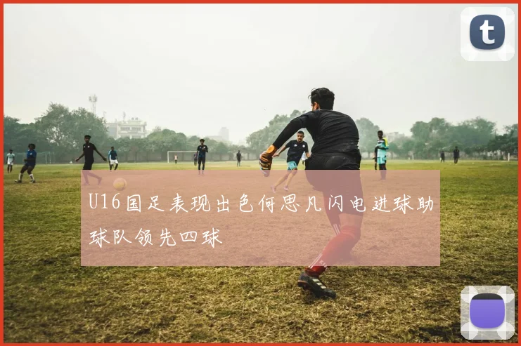 U16国足表现出色何思凡闪电进球助球队领先四球