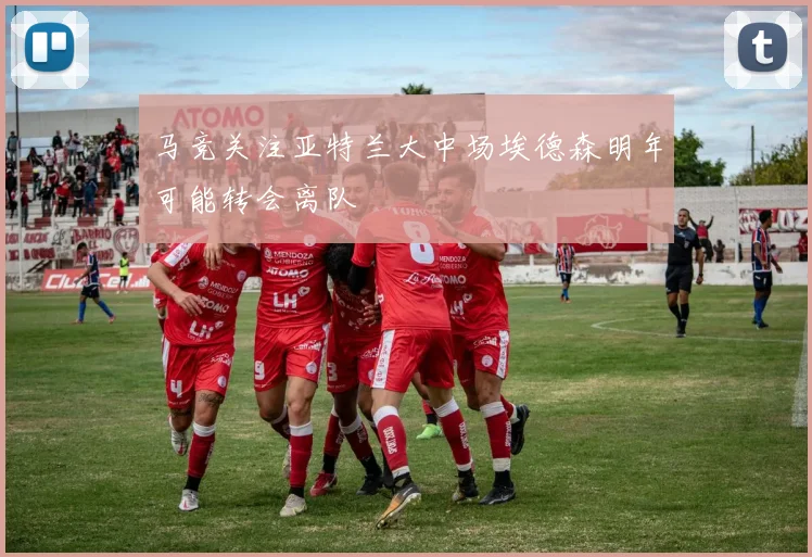 马竞关注亚特兰大中场埃德森明年可能转会离队