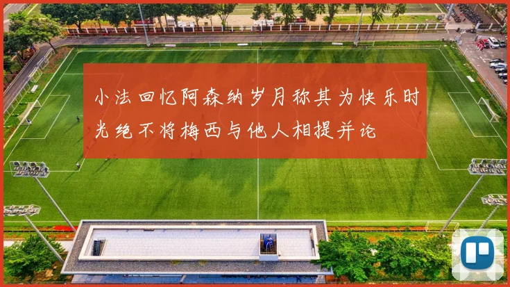 小法回忆阿森纳岁月称其为快乐时光绝不将梅西与他人相提并论