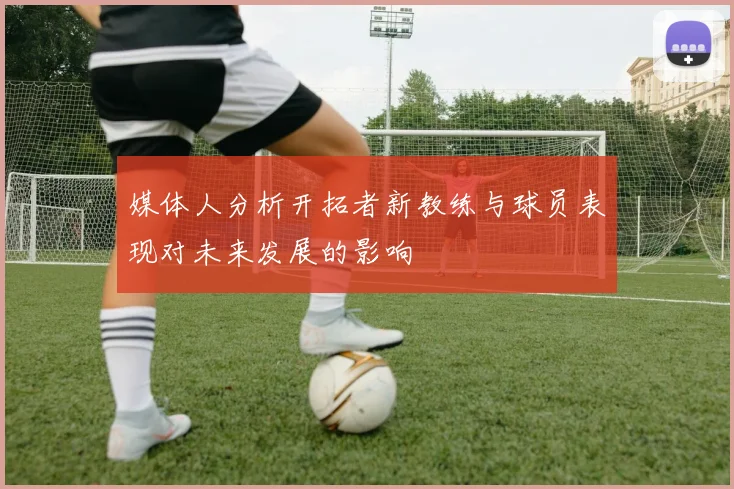 媒体人分析开拓者新教练与球员表现对未来发展的影响