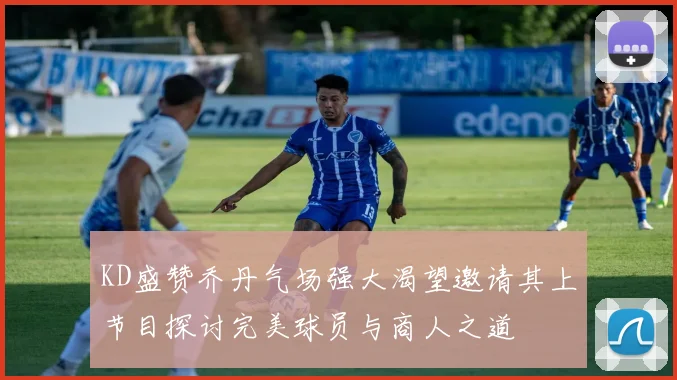 KD盛赞乔丹气场强大渴望邀请其上节目探讨完美球员与商人之道