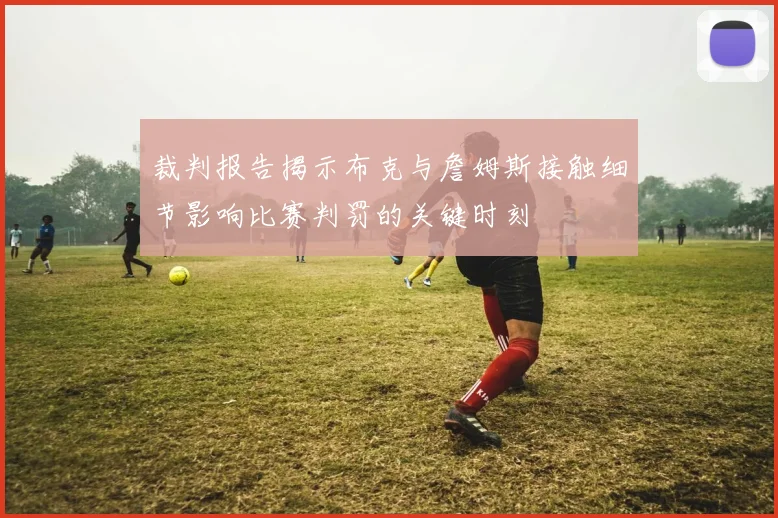 裁判报告揭示布克与詹姆斯接触细节影响比赛判罚的关键时刻