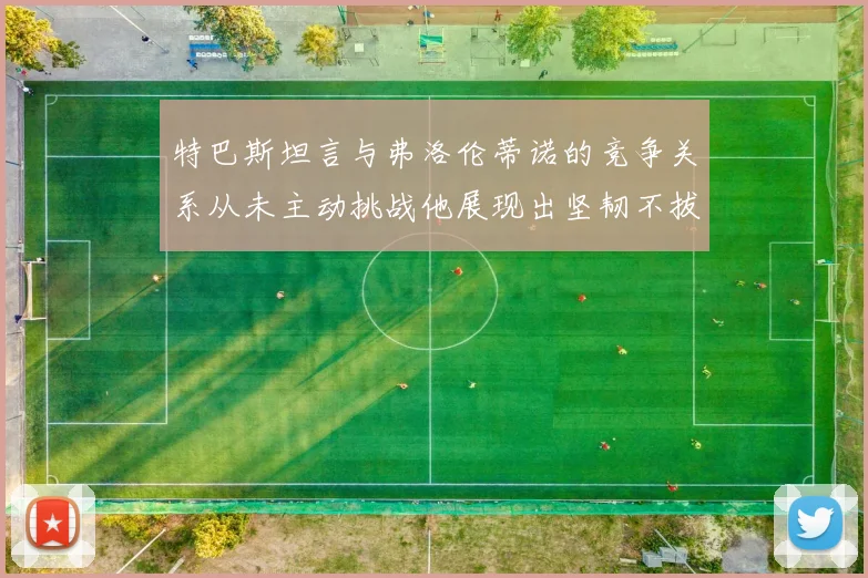 特巴斯坦言与弗洛伦蒂诺的竞争关系从未主动挑战他展现出坚韧不拔的精神