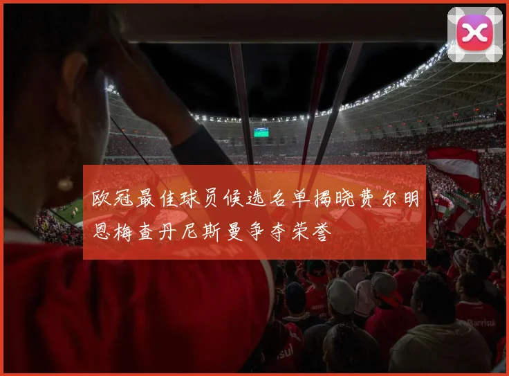 欧冠最佳球员候选名单揭晓费尔明恩梅查丹尼斯曼争夺荣誉