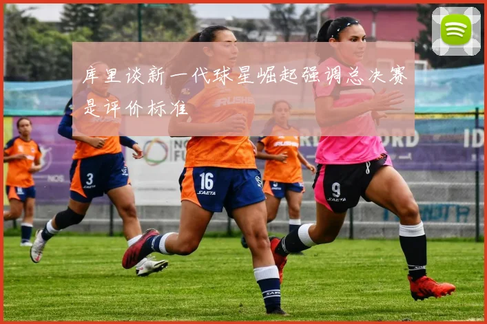 库里谈新一代球星崛起强调总决赛是评价标准