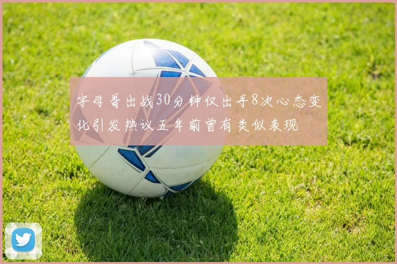 字母哥出战30分钟仅出手8次心态变化引发热议五年前曾有类似表现