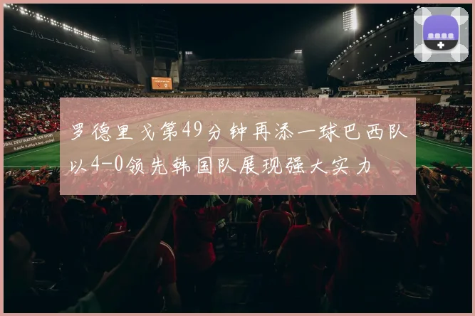 罗德里戈第49分钟再添一球巴西队以4-0领先韩国队展现强大实力