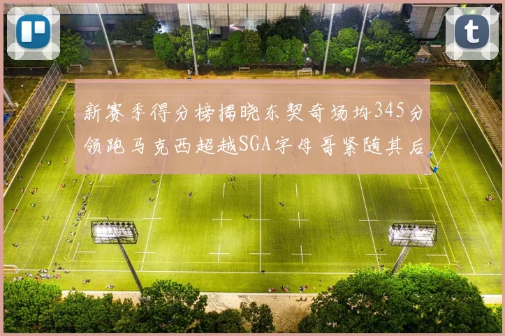 新赛季得分榜揭晓东契奇场均345分领跑马克西超越SGA字母哥紧随其后