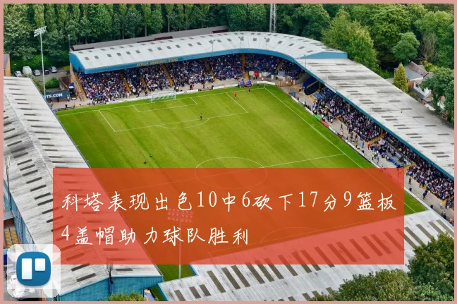 科塔表现出色10中6砍下17分9篮板4盖帽助力球队胜利