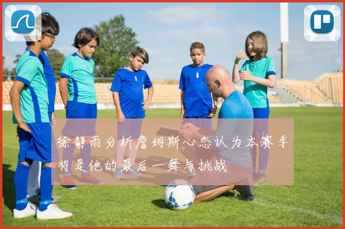 徐静雨分析詹姆斯心态认为本赛季将是他的最后一舞与挑战