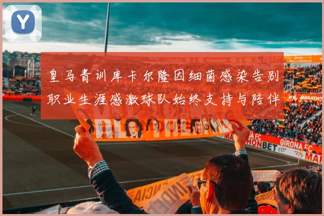 皇马青训库卡尔隆因细菌感染告别职业生涯感激球队始终支持与陪伴
