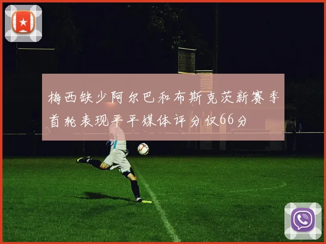 梅西缺少阿尔巴和布斯克茨新赛季首轮表现平平媒体评分仅66分
