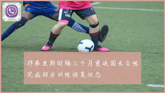 邓弗里斯时隔三个月重返国米合练完成部分训练恢复状态