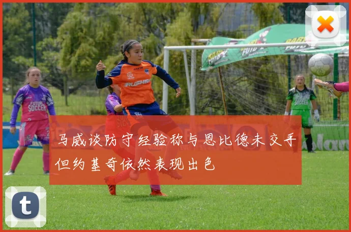 马威谈防守经验称与恩比德未交手但约基奇依然表现出色