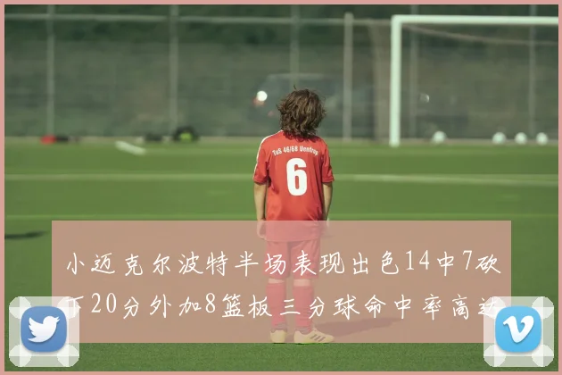 小迈克尔波特半场表现出色14中7砍下20分外加8篮板三分球命中率高达50