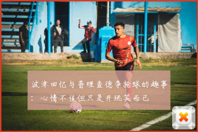 波津回忆与普理查德争抢球的趣事：心情不佳但只是开玩笑而已