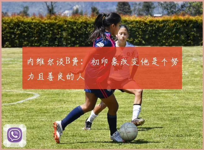 内维尔谈B费：初印象改变他是个努力且善良的人
