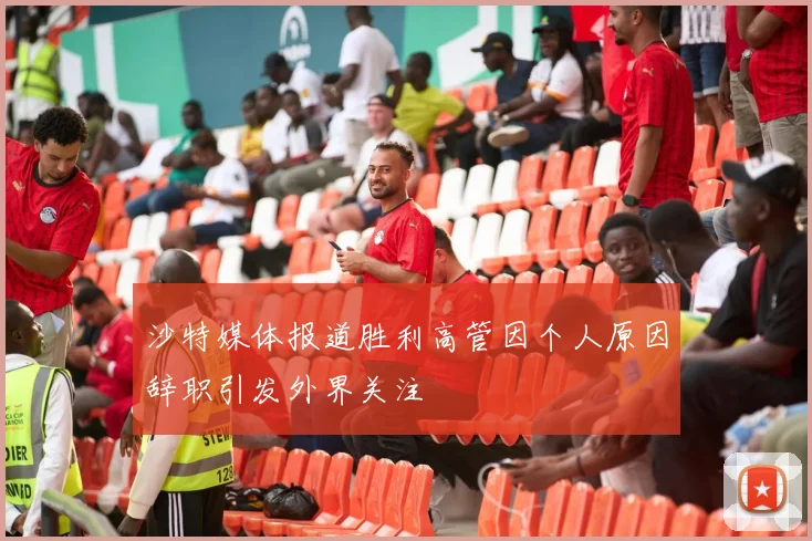 沙特媒体报道胜利高管因个人原因辞职引发外界关注