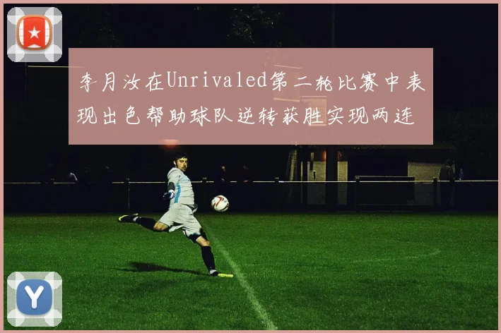 李月汝在Unrivaled第二轮比赛中表现出色帮助球队逆转获胜实现两连胜