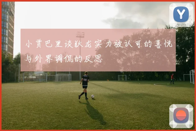 小贾巴里谈狄龙实力被认可的喜悦与外界调侃的反思