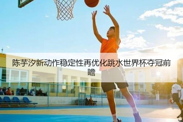 陈芋汐新动作稳定性再优化跳水世界杯夺冠前瞻 | WukongSports